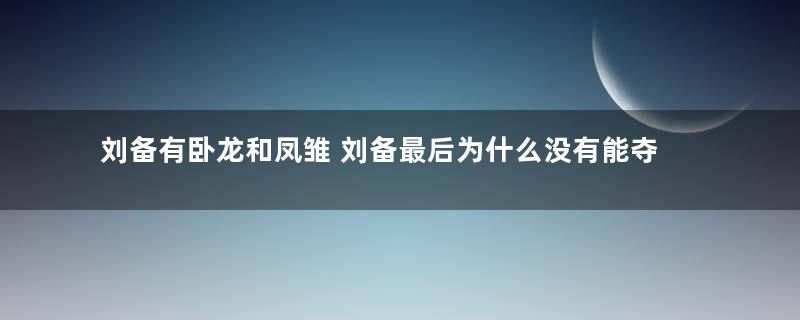 刘备有卧龙和凤雏 刘备最后为什么没有能夺得天下